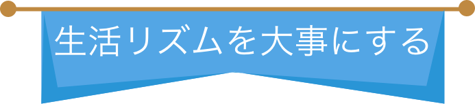 生活リズムを大事にする